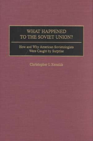 What Happened to the Soviet Union?: How and Why American Sovietologists Were Caught by Surprise de Christopher I. Xenakis