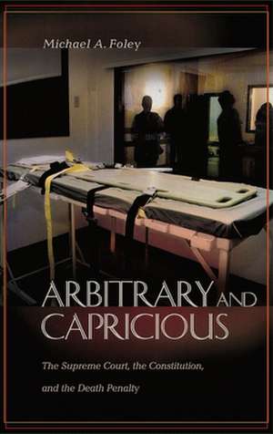 Arbitrary and Capricious: The Supreme Court, the Constitution, and the Death Penalty de Michael A. Foley