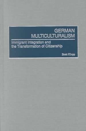 German Multiculturalism: Immigrant Integration and the Transformation of Citizenship de Brett Klopp