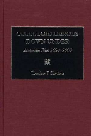 Celluloid Heroes Down Under: Australian Film, 1970-2000 de Theodore F. Sheckels