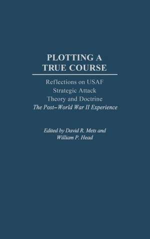 Plotting a True Course: Reflections on USAF Strategic Attack Theory and Doctrine The Post World War II Experience de William P. Head