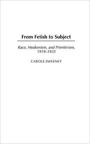 From Fetish to Subject: Race, Modernism, and Primitivism, 1919-1935 de Dr Carole Sweeney