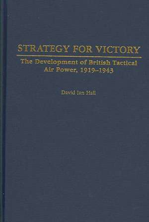 Strategy for Victory: The Development of British Tactical Air Power, 1919-1943 de David Ian Hall