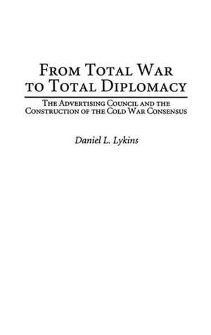 From Total War to Total Diplomacy: The Advertising Council and the Construction of the Cold War Consensus de Daniel Lykins