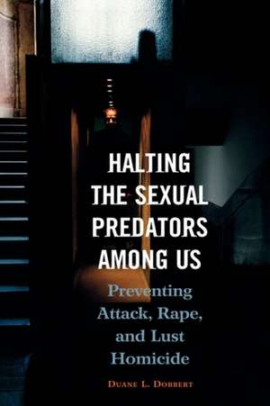 Halting the Sexual Predators among Us: Preventing Attack, Rape, and Lust Homicide de Duane L. Dobbert Ph.D.