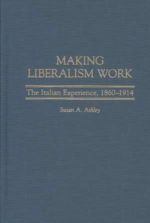 Making Liberalism Work: The Italian Experience, 1860-1914 de Susan A. Ashley