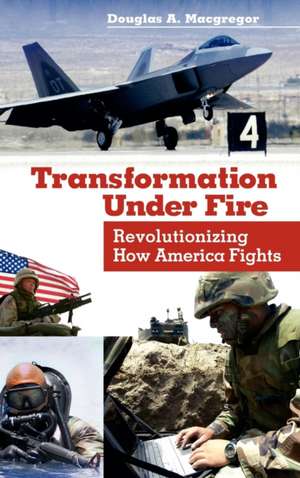 Transformation Under Fire: Revolutionizing How America Fights de Douglas A. MacGregor