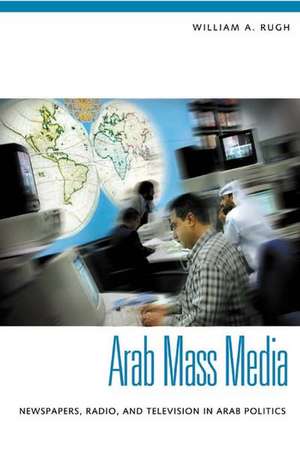 Arab Mass Media: Newspapers, Radio, and Television in Arab Politics de William A. Rugh