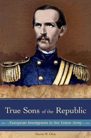 True Sons of the Republic: European Immigrants in the Union Army de Martin W. Öfele