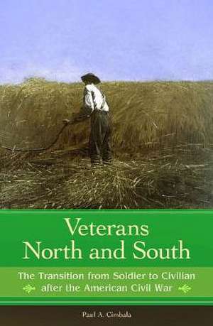 Veterans North and South: The Transition from Soldier to Civilian after the American Civil War de Paul a. Cimbala