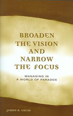 Broaden the Vision and Narrow the Focus: Managing in a World of Paradox de James Lucas