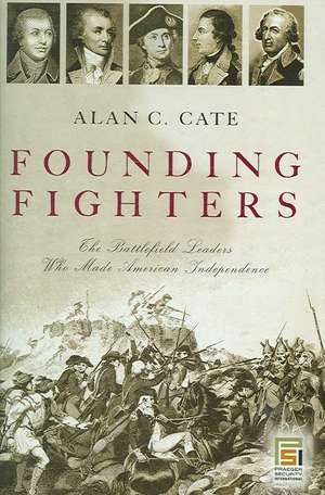 Founding Fighters: The Battlefield Leaders Who Made American Independence de Alan C. Cate