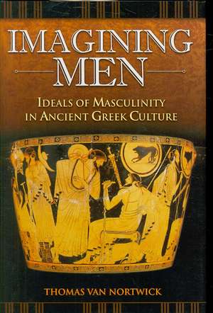 Imagining Men: Ideals of Masculinity in Ancient Greek Culture de Thomas Van Nortwick