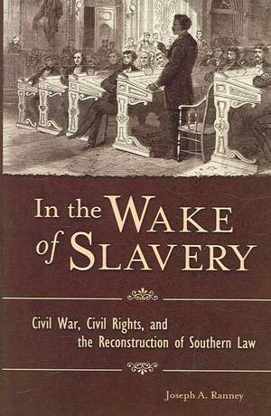 In the Wake of Slavery: Civil War, Civil Rights, and the Reconstruction of Southern Law de Joseph A. Ranney