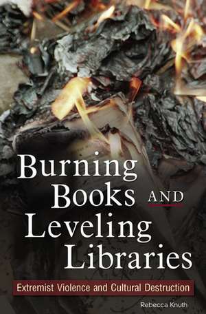 Burning Books and Leveling Libraries: Extremist Violence and Cultural Destruction de Rebecca Knuth