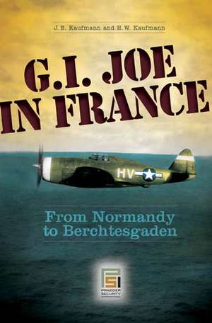 G.I. Joe in France: From Normandy to Berchtesgaden de J. E. Kaufmann