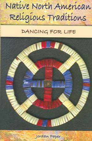 Native North American Religious Traditions: Dancing for Life de Jordan Paper