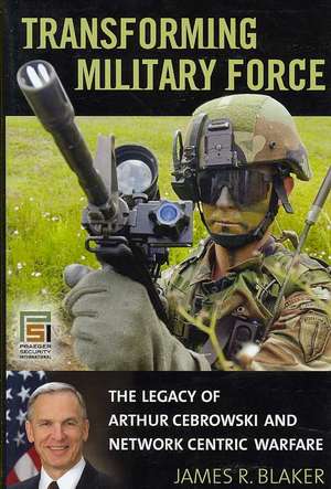 Transforming Military Force: The Legacy of Arthur Cebrowski and Network Centric Warfare de James R. Blaker