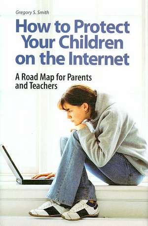 How to Protect Your Children on the Internet: A Road Map for Parents and Teachers de Gregory S. Smith