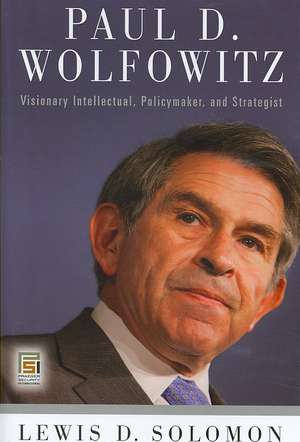 Paul D. Wolfowitz: Visionary Intellectual, Policymaker, and Strategist de Lewis D. Solomon