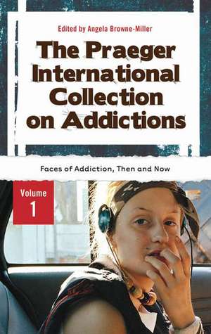 The Praeger International Collection on Addictions: Volume 1, Faces of Addiction, Then and Now de Angela Browne-Miller, Ph.D.