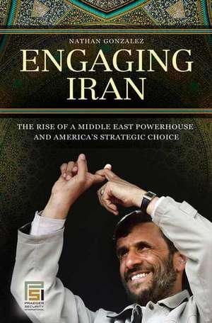 Engaging Iran: The Rise of a Middle East Powerhouse and America's Strategic Choice de Nathan Gonzalez