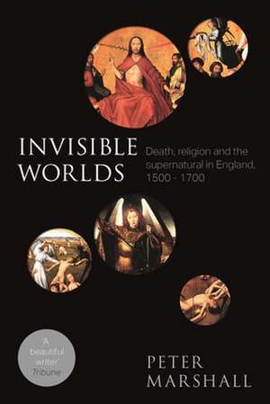 Invisible Worlds – Death, Religion And The Supernatural In England, 1500–1700 de Peter Marshall