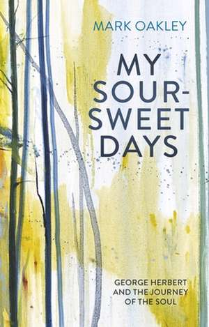 My Sour–Sweet Days – George Herbert and the Journey of the Soul de Mark Oakley