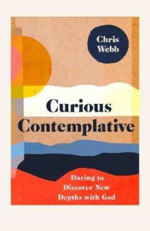 Curious Contemplative – Daring to Discover New Depths with God de Chris Webb