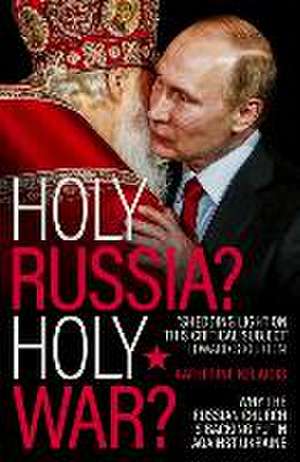 Holy Russia? Holy War? – Why the Russian Church is Backing Putin Against Ukraine de Katherine Kelaidis