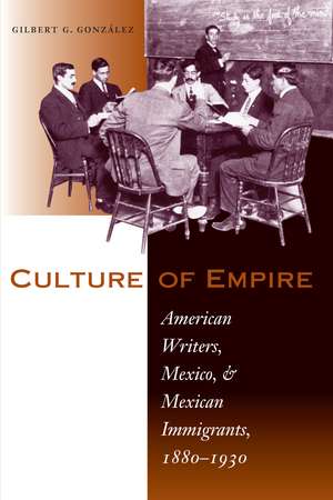 Culture of Empire: American Writers, Mexico, and Mexican Immigrants, 1880–1930 de Gilbert G. González