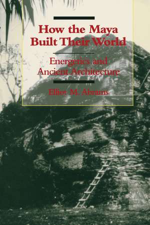 How the Maya Built Their World: Energetics and Ancient Architecture de Elliot M. Abrams