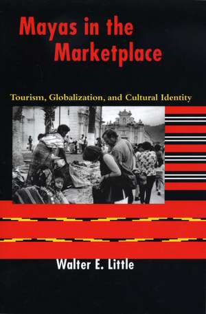 Mayas in the Marketplace: Tourism, Globalization, and Cultural Identity de Walter E. Little