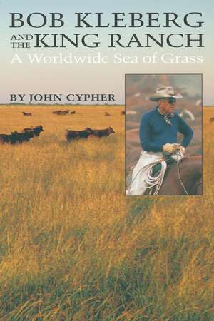 Bob Kleberg and the King Ranch: A Worldwide Sea of Grass de John Cypher