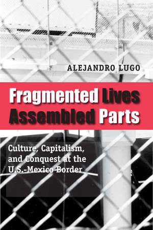 Fragmented Lives, Assembled Parts: Culture, Capitalism, and Conquest at the U.S.-Mexico Border de Alejandro Lugo