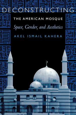 Deconstructing the American Mosque: Space, Gender, and Aesthetics de Akel Ismail Kahera