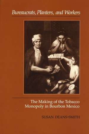 Bureaucrats, Planters, and Workers: The Making of the Tobacco Monopoly in Bourbon Mexico de Susan Deans-Smith