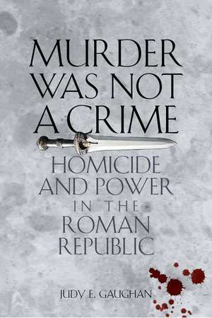 Murder Was Not a Crime: Homicide and Power in the Roman Republic de Judy E. Gaughan