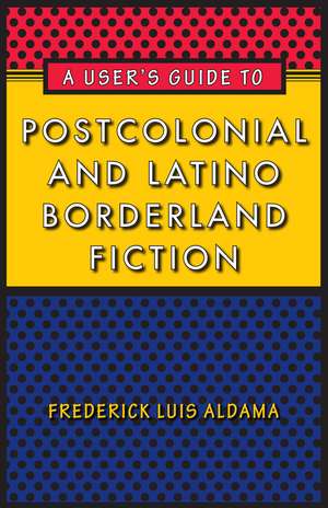 A User's Guide to Postcolonial and Latino Borderland Fiction de Frederick Luis Aldama