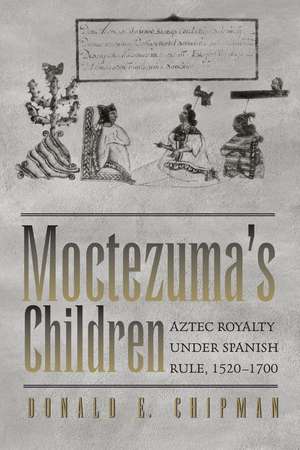 Moctezuma's Children: Aztec Royalty under Spanish Rule, 1520–1700 de Donald E. Chipman