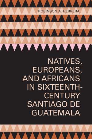 Natives, Europeans, and Africans in Sixteenth-Century Santiago de Guatemala de Robinson A. Herrera