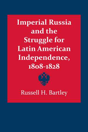 Imperial Russia and the Struggle for Latin American Independence, 1808–1828 de Russell H. Bartley