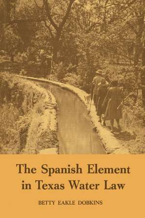 The Spanish Element in Texas Water Law de Betty Eakle Dobkins