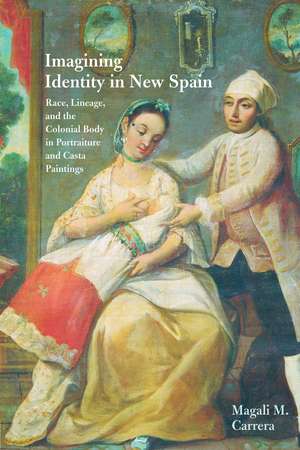 Imagining Identity in New Spain: Race, Lineage, and the Colonial Body in Portraiture and Casta Paintings de Magali M. Carrera