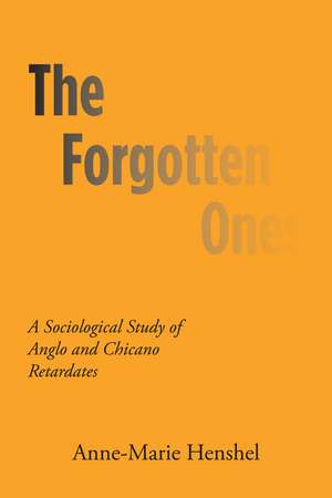 The Forgotten Ones: A Sociological Study of Anglo and Chicano Retardates de Anne-Marie Henshel