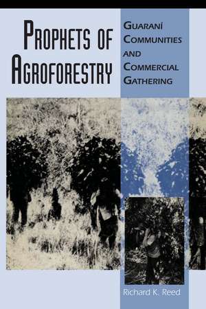 Prophets of Agroforestry: Guaraní Communities and Commercial Gathering de Richard K. Reed