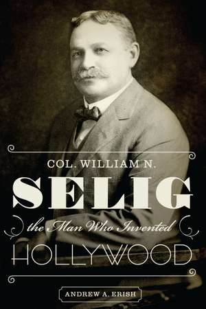 Col. William N. Selig, the Man Who Invented Hollywood de Andrew A. Erish