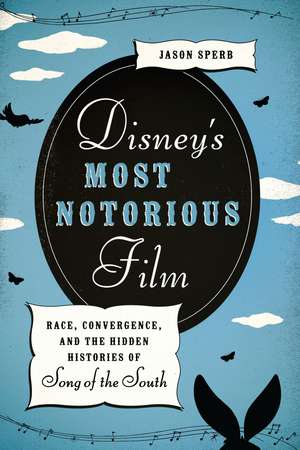 Disney's Most Notorious Film: Race, Convergence, and the Hidden Histories of Song of the South de Jason Sperb