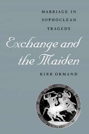 Exchange and the Maiden: Marriage in Sophoclean Tragedy de Kirk Ormand