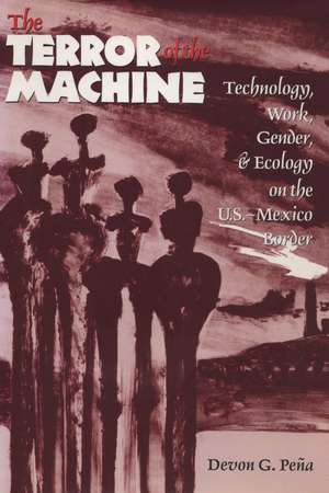 The Terror of the Machine: Technology, Work, Gender, and Ecology on the U.S.-Mexico Border de Devon G. Peña